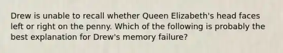 Drew is unable to recall whether Queen Elizabeth's head faces left or right on the penny. Which of the following is probably the best explanation for Drew's memory failure?