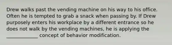 Drew walks past the vending machine on his way to his office. Often he is tempted to grab a snack when passing by. If Drew purposely enters his workplace by a different entrance so he does not walk by the vending machines, he is applying the _____________ concept of behavior modification.