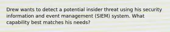 Drew wants to detect a potential insider threat using his security information and event management (SIEM) system. What capability best matches his needs?