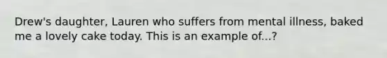 Drew's daughter, Lauren who suffers from mental illness, baked me a lovely cake today. This is an example of...?