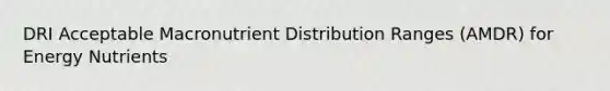 DRI Acceptable Macronutrient Distribution Ranges (AMDR) for Energy Nutrients