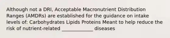 Although not a DRI, Acceptable Macronutrient Distribution Ranges (AMDRs) are established for the guidance on intake levels of: Carbohydrates Lipids Proteins Meant to help reduce the risk of nutrient-related _____________ diseases