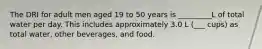 The DRI for adult men aged 19 to 50 years is _________L of total water per day. This includes approximately 3.0 L (___ cups) as total water, other beverages, and food.