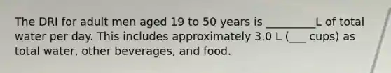 The DRI for adult men aged 19 to 50 years is _________L of total water per day. This includes approximately 3.0 L (___ cups) as total water, other beverages, and food.