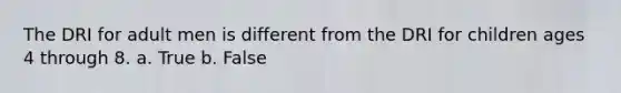 The DRI for adult men is different from the DRI for children ages 4 through 8. a. True b. False