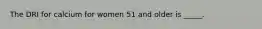 The DRI for calcium for women 51 and older is _____.