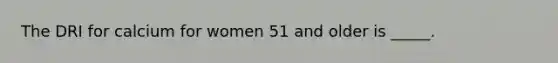 The DRI for calcium for women 51 and older is _____.