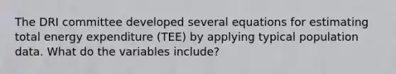 The DRI committee developed several equations for estimating total energy expenditure (TEE) by applying typical population data. What do the variables include?