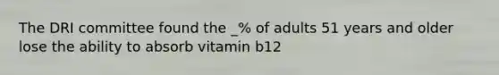 The DRI committee found the _% of adults 51 years and older lose the ability to absorb vitamin b12