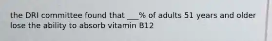 the DRI committee found that ___% of adults 51 years and older lose the ability to absorb vitamin B12