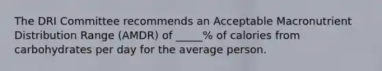 The DRI Committee recommends an Acceptable Macronutrient Distribution Range (AMDR) of _____% of calories from carbohydrates per day for the average person.​