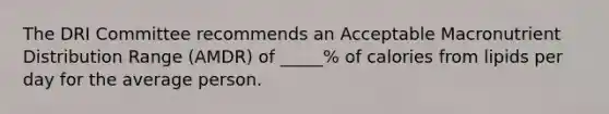 The DRI Committee recommends an Acceptable Macronutrient Distribution Range (AMDR) of _____% of calories from lipids per day for the average person.​