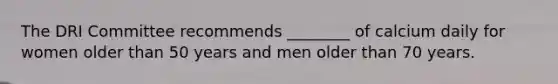 The DRI Committee recommends ________ of calcium daily for women older than 50 years and men older than 70 years.