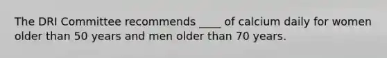 The DRI Committee recommends ____ of calcium daily for women older than 50 years and men older than 70 years.