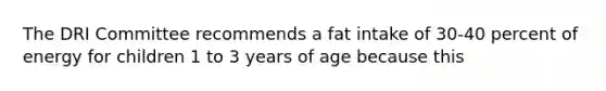 The DRI Committee recommends a fat intake of 30-40 percent of energy for children 1 to 3 years of age because this