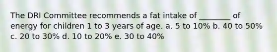 The DRI Committee recommends a fat intake of ________ of energy for children 1 to 3 years of age. a. 5 to 10% b. 40 to 50% c. 20 to 30% d. 10 to 20% e. 30 to 40%