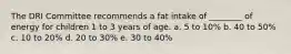 The DRI Committee recommends a fat intake of ________ of energy for children 1 to 3 years of age. a. 5 to 10% b. 40 to 50% c. 10 to 20% d. 20 to 30% e. 30 to 40%