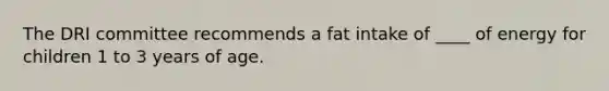 The DRI committee recommends a fat intake of ____ of energy for children 1 to 3 years of age.