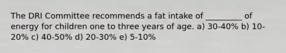 The DRI Committee recommends a fat intake of _________ of energy for children one to three years of age. a) 30-40% b) 10-20% c) 40-50% d) 20-30% e) 5-10%