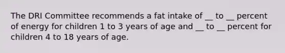 The DRI Committee recommends a fat intake of __ to __ percent of energy for children 1 to 3 years of age and __ to __ percent for children 4 to 18 years of age.