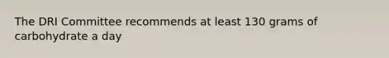 The DRI Committee recommends at least 130 grams of carbohydrate a day
