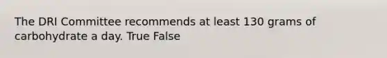 The DRI Committee recommends at least 130 grams of carbohydrate a day. True False