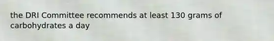 the DRI Committee recommends at least 130 grams of carbohydrates a day
