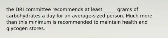 the DRI committee recommends at least _____ grams of carbohydrates a day for an average-sized person. Much more than this minimum is recommended to maintain health and glycogen stores.