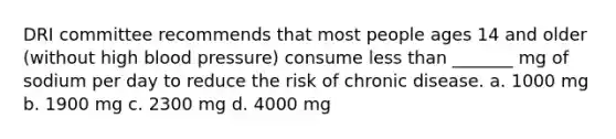 DRI committee recommends that most people ages 14 and older (without high blood pressure) consume less than _______ mg of sodium per day to reduce the risk of chronic disease. a. 1000 mg b. 1900 mg c. 2300 mg d. 4000 mg