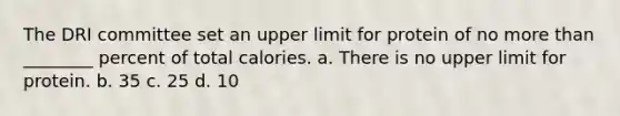 The DRI committee set an upper limit for protein of no more than ________ percent of total calories. a. There is no upper limit for protein. b. 35 c. 25 d. 10