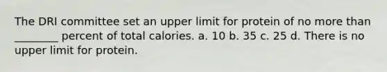 The DRI committee set an upper limit for protein of no more than ________ percent of total calories. a. 10 b. 35 c. 25 d. There is no upper limit for protein.