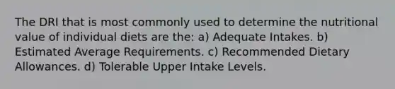 The DRI that is most commonly used to determine the nutritional value of individual diets are the: a) Adequate Intakes. b) Estimated Average Requirements. c) Recommended Dietary Allowances. d) Tolerable Upper Intake Levels.