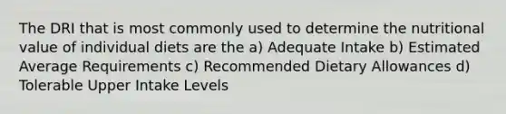 The DRI that is most commonly used to determine the nutritional value of individual diets are the a) Adequate Intake b) Estimated Average Requirements c) Recommended Dietary Allowances d) Tolerable Upper Intake Levels