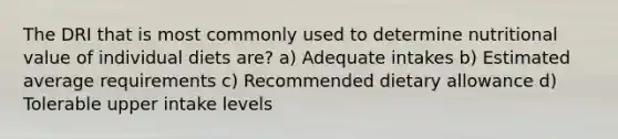 The DRI that is most commonly used to determine nutritional value of individual diets are? a) Adequate intakes b) Estimated average requirements c) Recommended dietary allowance d) Tolerable upper intake levels