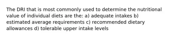 The DRI that is most commonly used to determine the nutritional value of individual diets are the: a) adequate intakes b) estimated average requirements c) recommended dietary allowances d) tolerable upper intake levels