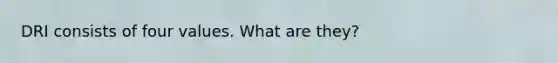 DRI consists of four values. What are they?