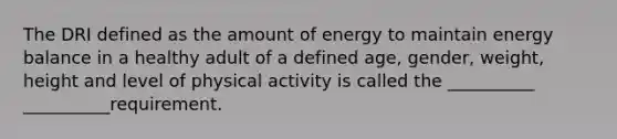 The DRI defined as the amount of energy to maintain energy balance in a healthy adult of a defined age, gender, weight, height and level of physical activity is called the __________ __________requirement.