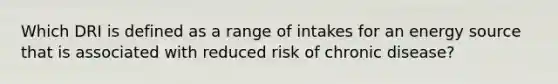 Which DRI is defined as a range of intakes for an energy source that is associated with reduced risk of chronic disease?