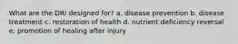 What are the DRI designed for? a. disease prevention b. ​disease treatment​ c. restoration of health d. ​nutrient deficiency reversal e. promotion of healing after injury​