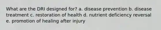 What are the DRI designed for? a. disease prevention b. ​disease treatment​ c. restoration of health d. ​nutrient deficiency reversal e. promotion of healing after injury​