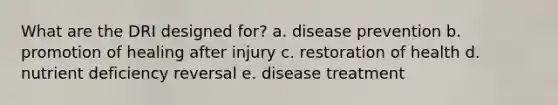 What are the DRI designed for? a. disease prevention b. promotion of healing after injury c. restoration of health d. nutrient deficiency reversal e. disease treatment