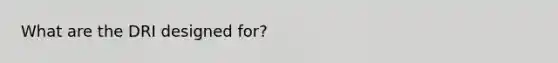 ​What are the DRI designed for?