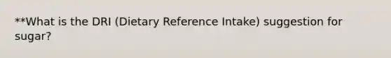 **What is the DRI (Dietary Reference Intake) suggestion for sugar?