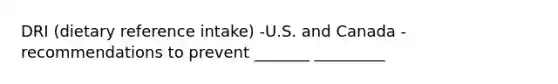 DRI (dietary reference intake) -U.S. and Canada -recommendations to prevent _______ _________