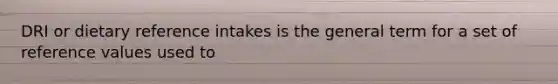 DRI or dietary reference intakes is the general term for a set of reference values used to