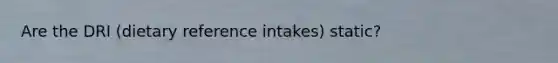 Are the DRI (dietary reference intakes) static?