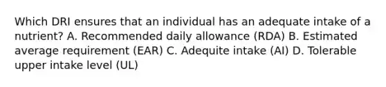 Which DRI ensures that an individual has an adequate intake of a nutrient? A. Recommended daily allowance (RDA) B. Estimated average requirement (EAR) C. Adequite intake (AI) D. Tolerable upper intake level (UL)