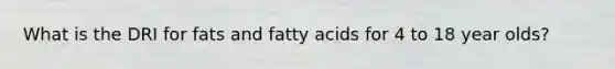 What is the DRI for fats and fatty acids for 4 to 18 year olds?