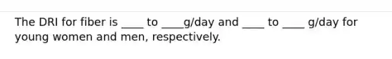 The DRI for fiber is ____ to ____g/day and ____ to ____ g/day for young women and men, respectively.