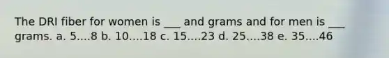 The DRI fiber for women is ___ and grams and for men is ___ grams. a. 5....8 b. 10....18 c. 15....23 d. 25....38 e. 35....46